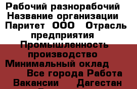 Рабочий-разнорабочий › Название организации ­ Паритет, ООО › Отрасль предприятия ­ Промышленность, производство › Минимальный оклад ­ 21 000 - Все города Работа » Вакансии   . Дагестан респ.,Геологоразведка п.